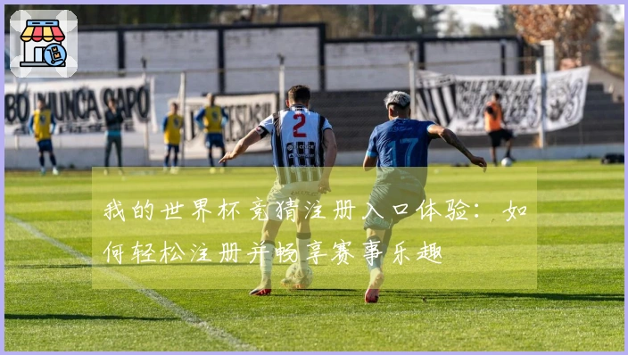 我的世界杯竞猜注册入口体验：如何轻松注册并畅享赛事乐趣