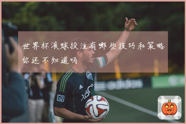 世界杯滚球投注有哪些技巧和策略你还不知道吗