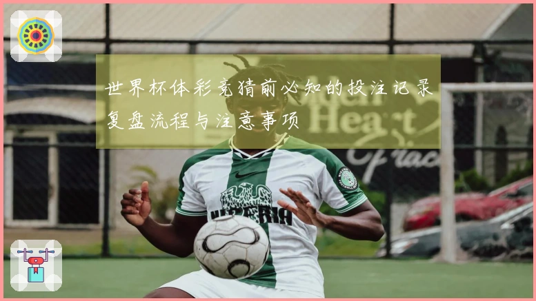 世界杯体彩竞猜前必知的投注记录复盘流程与注意事项
