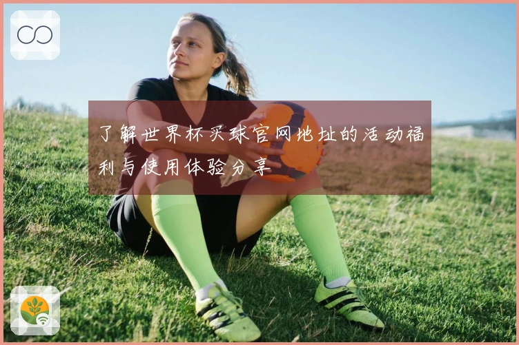了解世界杯买球官网地址的活动福利与使用体验分享