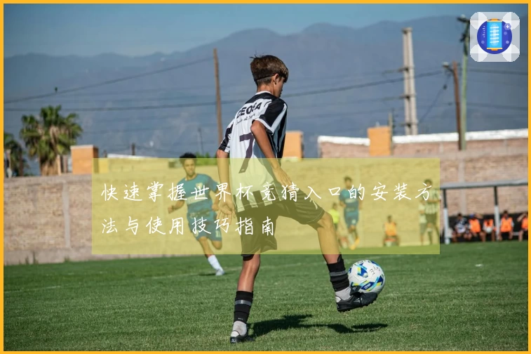 快速掌握世界杯竞猜入口的安装方法与使用技巧指南