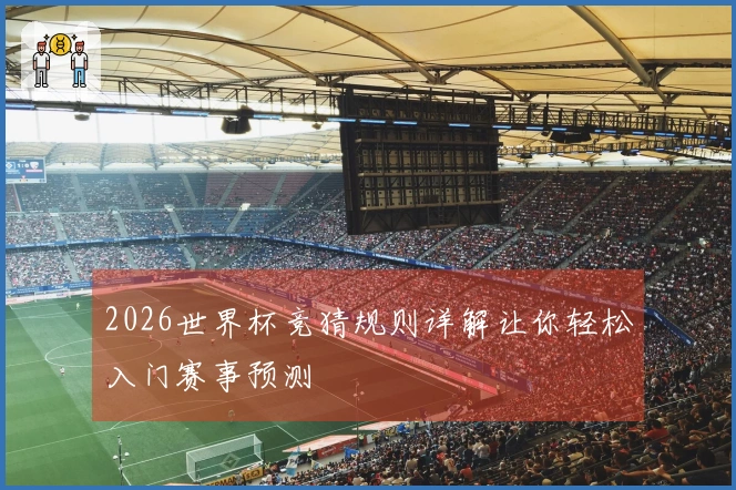 2026世界杯竞猜规则详解让你轻松入门赛事预测