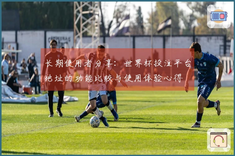 长期使用者分享：世界杯投注平台地址的功能比较与使用体验心得