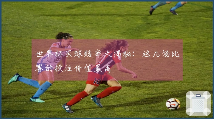 世界杯买球赔率大揭秘：这几场比赛的投注价值最高