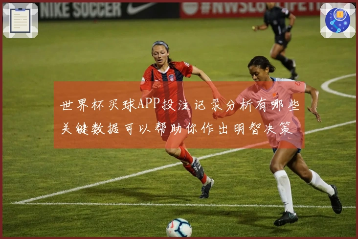 世界杯买球APP投注记录分析有哪些关键数据可以帮助你作出明智决策