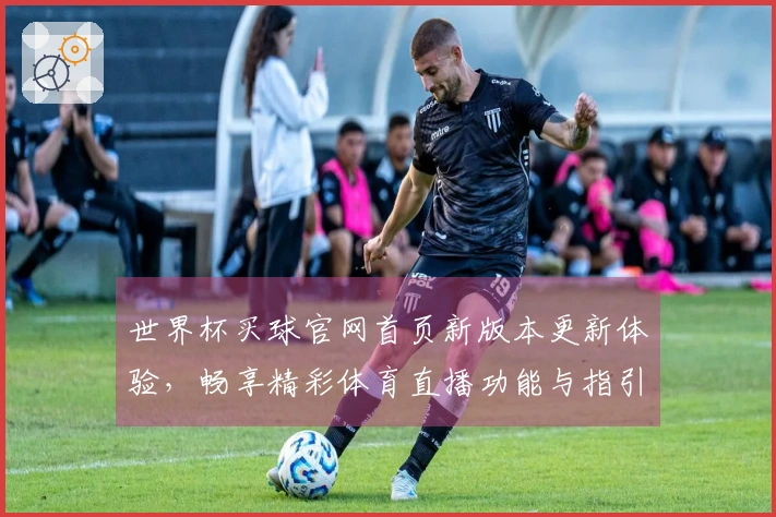世界杯买球官网首页新版本更新体验，畅享精彩体育直播功能与指引