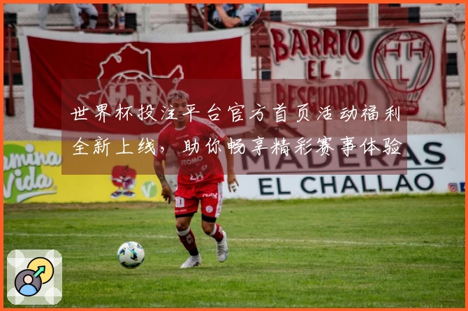 世界杯投注平台官方首页活动福利全新上线，助你畅享精彩赛事体验