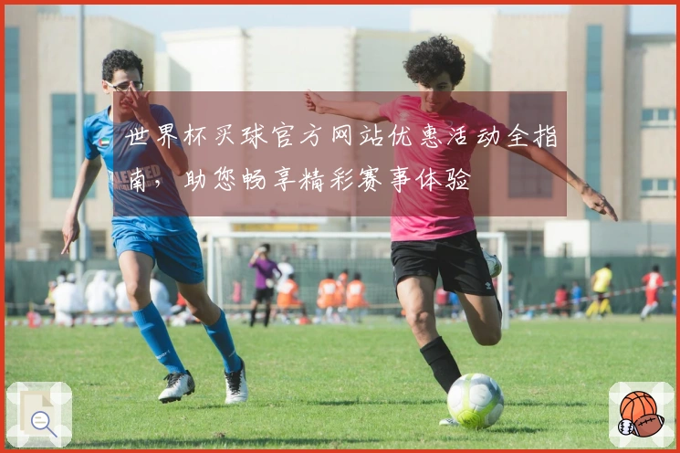 世界杯买球官方网站优惠活动全指南，助您畅享精彩赛事体验