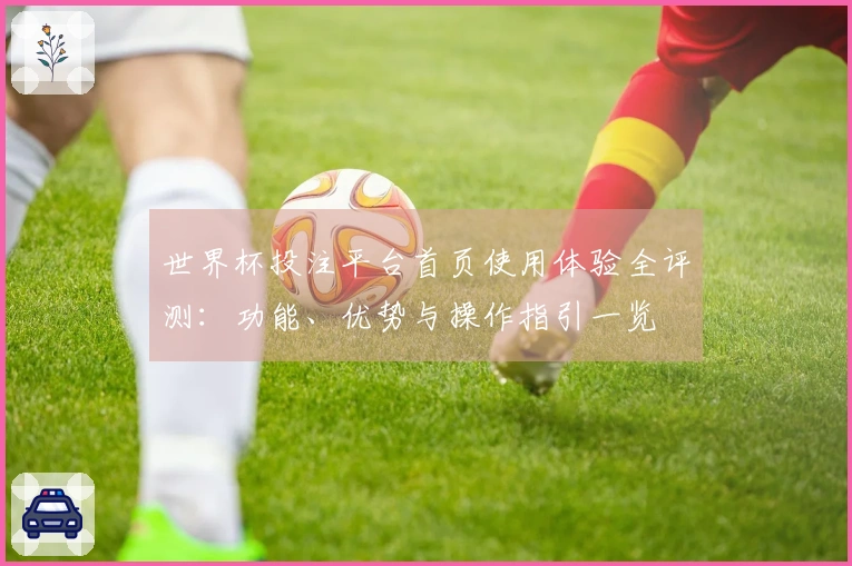 世界杯投注平台首页使用体验全评测:功能、优势与操作指引一览