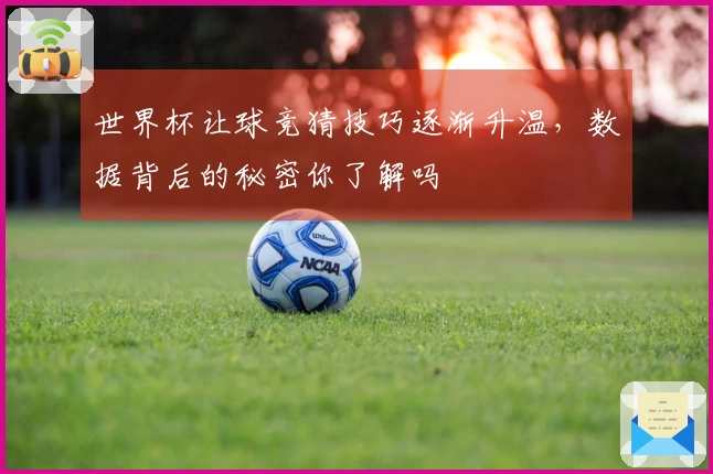 世界杯让球竞猜技巧逐渐升温，数据背后的秘密你了解吗