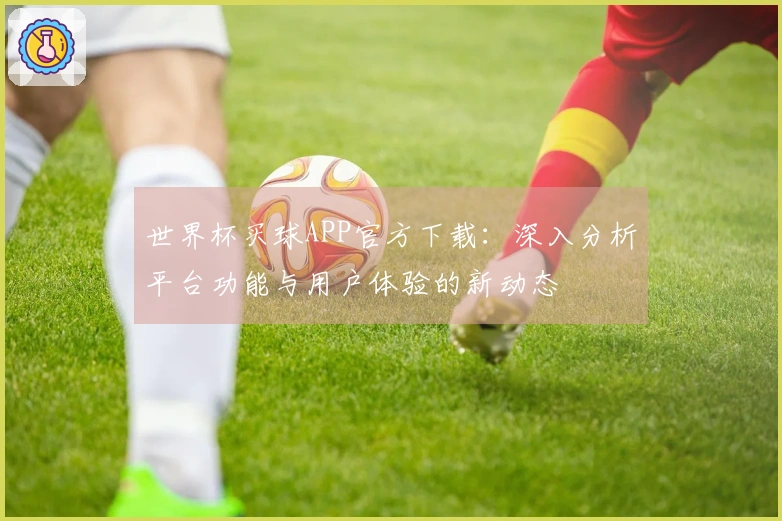 世界杯买球APP官方下载:深入分析平台功能与用户体验的新动态