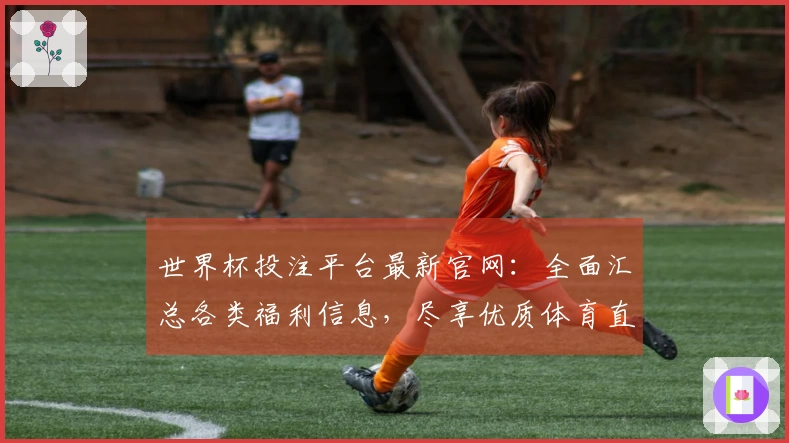 世界杯投注平台最新官网：全面汇总各类福利信息，尽享优质体育直播体验