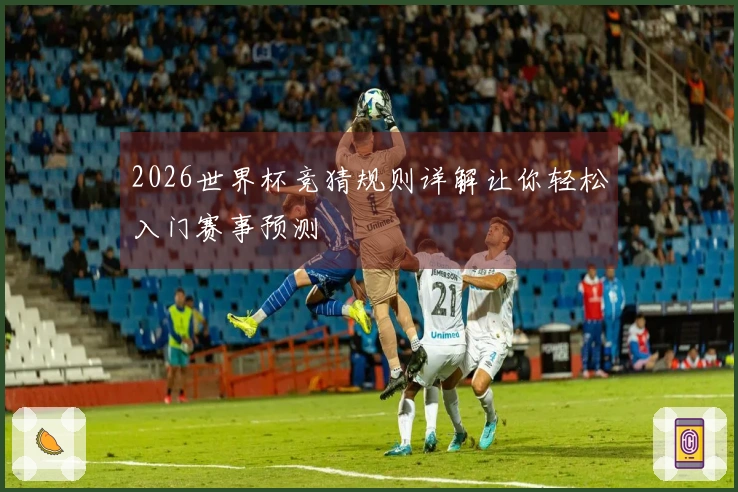 2026世界杯竞猜规则详解让你轻松入门赛事预测