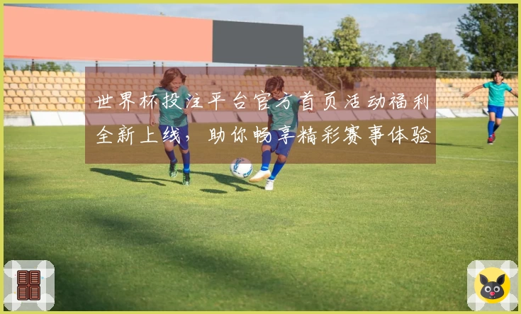 世界杯投注平台官方首页活动福利全新上线，助你畅享精彩赛事体验