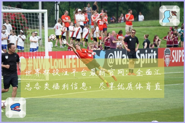 世界杯投注平台最新官网：全面汇总各类福利信息，尽享优质体育直播体验