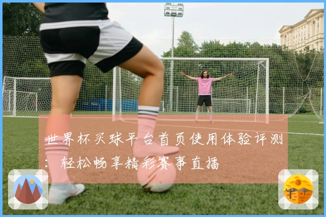 世界杯买球平台首页使用体验评测：轻松畅享精彩赛事直播